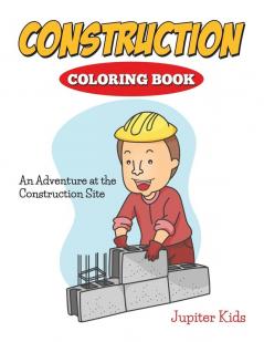 Construction Coloring Book: An Adventure At The Construction Site