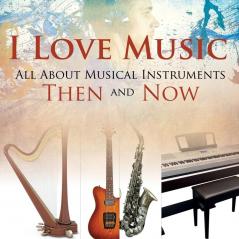 I Love Music: All About Musical Instruments Then and Now