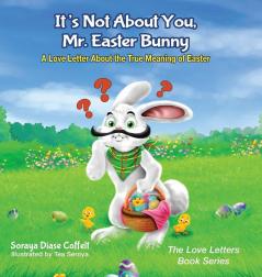 It's Not About You Mr. Easter Bunny: A Love Letter About the True Meaning of Easter (The Love Letters Book Series)