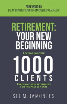 Retirement: Your New Beginning: Leveraging Over 1000 Clients Through Their Retirement for the Past 20 Years