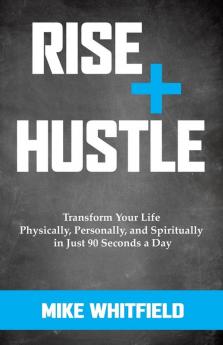 Rise and Hustle: Transform Your Life Physically Personally and Spiritually in Just 90 Seconds a Day