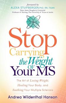 Stop Carrying the Weight of Your MS: The Art of Losing Weight Healing Your Body and Soothing Your Multiple Sclerosis