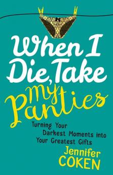 When I Die Take My Panties: Turning Your Darkest Moments into Your Greatest Gifts