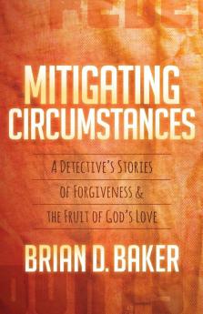 Mitigating Circumstances: A Detective’s Stories of Forgiveness and the Fruit of God’s Love