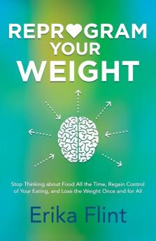 Reprogram Your Weight: Stop Thinking about Food All the Time Regain Control of Your Eating and Lose the Weight Once and for All