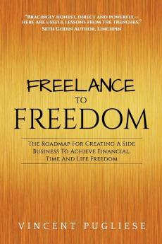 Freelance to Freedom: The Roadmap for Creating a Side Business to Achieve Financial Time and Life Freedom