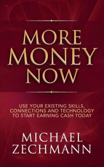 More Money Now: Use Your Existing Skills Connections and Technology to Start Earning Cash Today