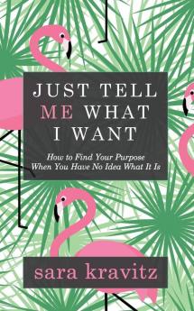 Just Tell Me What I Want: How to Find Your Purpose When You Have No Idea What It Is