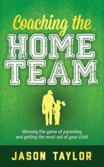 Coaching the Home Team: Winning the Game of Parenting and Getting the Most Out of Your Child