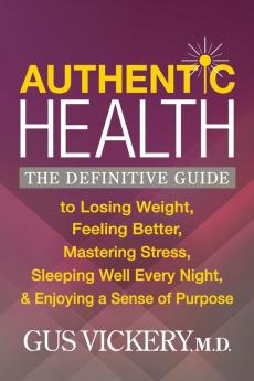 Authentic Health: The Definitive Guide to Losing Weight Feeling Better Mastering Stress Sleeping Well Every Night and Enjoying a Sense of Purpose