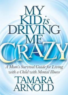 My Kid is Driving Me Crazy: A Mom’s Survival Guide for Living with a Child with Mental Illness