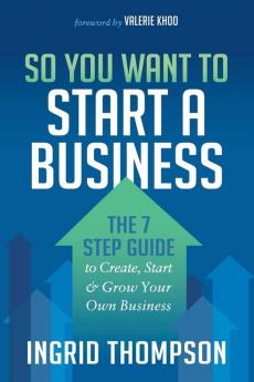 So You Want to Start a Business: The 7 Step Guide to Create Start and Grow Your Own Business