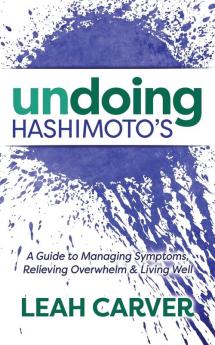 Undoing Hashimoto's: A Guide to Managing Symptoms Relieving Overwhelm and Living Well