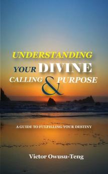 Understanding Your Divine Calling And Purpose: A Guide to Fulfilling Your Destiny