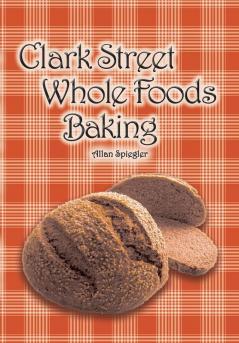 Clark Street Whole Foods Baking: A collection of much-requested recipes and heart-warming vignettes