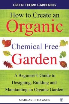 How to create an organic chemical free garden: A Beginner's Guide to Designing Building and Maintaining an Organic Garden: 2 (Green Thumbs Gardening)