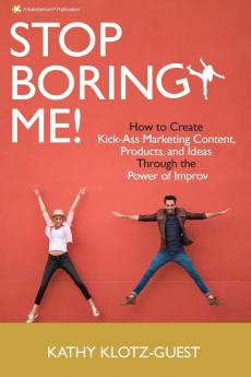 Stop Boring Me!: How to Create Kick-Ass Marketing Content Products and Ideas Through the Power of Improv