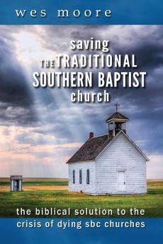 Saving the Traditional Southern Baptist Church: The Biblical Solution to the Crisis of Dying SBC Churches