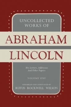 Uncollected Works of Abraham Lincoln: His Letters Addresses and Other Paper: Volume One: 1824-1840