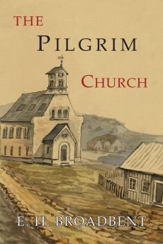 The Pilgrim Church: Being Some Account of the Continuance Through Succeeding Centuries of Churches Practising the Principles Taught and Exemplified in The New Testament