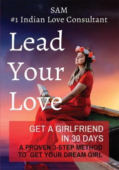 Lead Your Love - Get A Girlfriend In 30 Days : A Proven 3-Step Method To Get Your Dream Girl