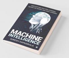 Machine Intelligence: Demystifying Machine Learning Neural Networks And Deep Learning