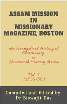 Assam Mission In Missionary Magazine Boston: An Evangelical History Of Christianity In Nineteenth Century Assam (1836-1850) Vol. I