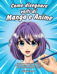 Come disegnare volti di Manga e Anime: Imparare a disegnare volti di Manga e Anime passo dopo passo per bambini ragazzi e adulti