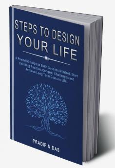 Steps To Design Your Life : A Powerful Guide to Build Success Mindset Start Thinking Positive Conquer Challenges and Achieve Long Term Goals in Life.