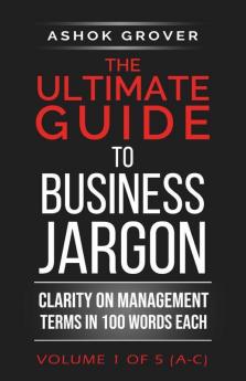 The Ultimate Guide To Business Jargon (Volume 1) : Clarity On Management Terms In 100 Words Each