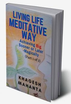 LIVING LIFE MEDITATIVE WAY (Part 1 of 2) : Achieving Big Sooner or Later-Magically