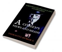 A CITIZEN'S VIEWS AND MEANS : WRITINGS ON POLITICS AND GOVERNANCE