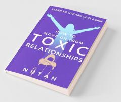 How To Move On From Toxic Relationships: Learn To Live And Love Again