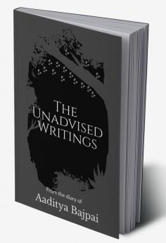 The Unadvised Writings : From the diary of Aaditya Bajpai