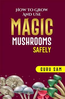 HOW TO GROW AND USE MAGIC MUSHROOMS SAFELY