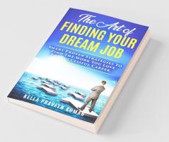 The Art Of Finding Your Dream Job: Smart Proven Strategies To Find The Work You Love For Successful Career