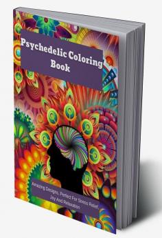 Psychedelic Coloring Book : Amazing Designs Perfect For Stress Relief Joy And Relaxation