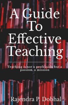 A Guide To Effective Teaching: Teaching is not a profession but a passion a misson