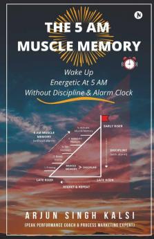 The 5 Am Muscle Memory: Wake Up Energetic At 5 Am Without Discipline & Alarm Clock: Wake Up Energetic At 5 Am Without Discipline And Alarm Clock