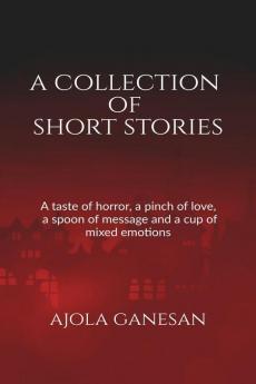 A Collection Of Short Stories : A Taste Of Horror A Pinch Of Love A Spoon Of Message And A Cup Of Mixed Emotions!