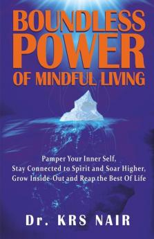Boundless Power Of Mindful Living : Pamper Your Inner Self Stay Connected To Spirit And Soar Higher Grow Inside-Out And Reap The Best Of Life