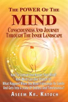 The Power Of The Mind Consciousness And Journey Through The Inner Landscape: How To Control And Master Your Mind? How Much Can One Stretch It? What Happens When The Mind Transcends Its Limits And ...