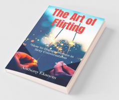The Art Of Flirting: How To Engage Women In Sexy Conversations