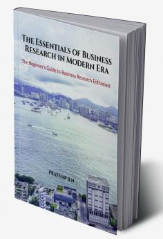 The Essentials of Business Research in Modern Era : The Beginner’s Guide to Business Research Enthusiast