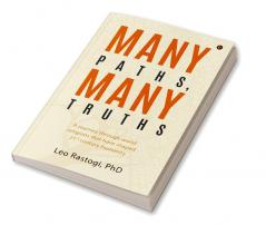 Many Paths Many Truths : A Journey through World Religions That Have Shaped 21st Century Humanity