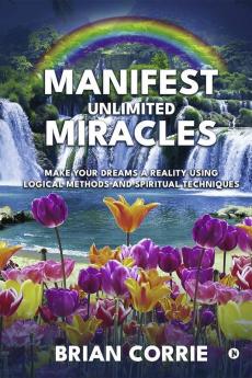 Manifest Unlimited Miracles : Make Your Dreams A Reality Using Logical Methods And Spiritual Techniques
