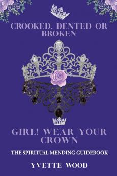 Crooked Dented or Broken Girl! Wear your Crown: The Spiritual Mending Guidebook