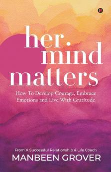 Her Mind Matters: How To Develop Courage Embrace Emotions And Live With Gratitude