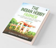 The Indian Hobby Farmer : The Complete Guide To Building Your Dream Hobby Farm