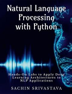 Natural Language Processing with Python : Hands-On Labs to Apply Deep Learning Architectures to NLP Applications